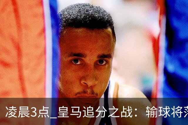 凌晨3点 皇马追分之战：输球将落后巴萨9分！姆巴佩冲击10球