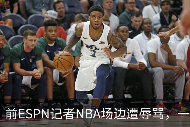 前ESPN记者NBA场边遭辱骂，一杯饮料泼回去后双双被请出场